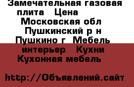  Замечательная газовая плита › Цена ­ 3 500 - Московская обл., Пушкинский р-н, Пушкино г. Мебель, интерьер » Кухни. Кухонная мебель   